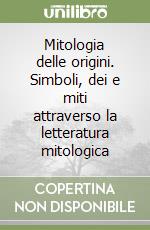 Mitologia delle origini. Simboli, dei e miti attraverso la letteratura mitologica libro