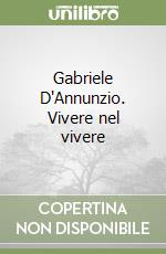 Gabriele D'Annunzio. Vivere nel vivere