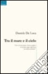 Tra il mare e il cielo libro di De Luca Daniele