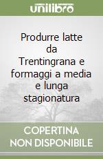 Produrre latte da Trentingrana e formaggi a media e lunga stagionatura libro