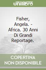 Fisher, Angela. - Africa. 30 Anni Di Grandi Reportage.