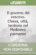 Il governo del vescovo. Chiesa, città, territorio nel Medioevo parmense libro