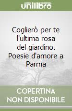 Coglierò per te l'ultima rosa del giardino. Poesie d'amore a Parma libro