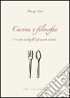 Cucina e filosofia. 73 ricette inedite filosoficamente cucinate libro