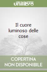 Il cuore luminoso delle cose libro