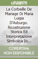 La Corbeille De Mariage Di Maria Luigia D'Asburgo. Ricostruzione Storica Ed Interpretazione Simbolica In Occasione Del Restauro libro