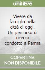 Vivere da famiglia nella città di oggi. Un percorso di ricerca condotto a Parma libro