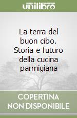 La terra del buon cibo. Storia e futuro della cucina parmigiana libro