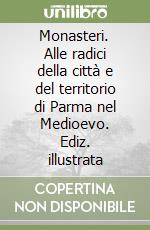 Monasteri. Alle radici della città e del territorio di Parma nel Medioevo. Ediz. illustrata libro