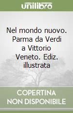 Nel mondo nuovo. Parma da Verdi a Vittorio Veneto. Ediz. illustrata libro