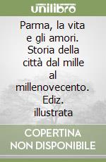 Parma, la vita e gli amori. Storia della città dal mille al millenovecento. Ediz. illustrata libro