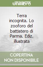 Terra incognita. Lo zooforo del battistero di Parma. Ediz. illustrata