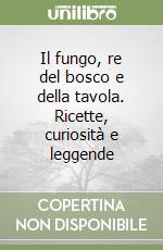 Il fungo, re del bosco e della tavola. Ricette, curiosità e leggende libro