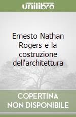 Ernesto Nathan Rogers e la costruzione dell'architettura