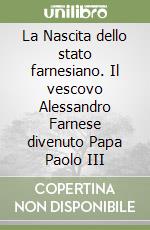 La Nascita dello stato farnesiano. Il vescovo Alessandro Farnese divenuto Papa Paolo III libro