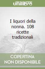 I liquori della nonna. 108 ricette tradizionali