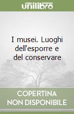 I musei. Luoghi dell'esporre e del conservare libro