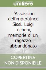 L'Assassino dell'imperatrice Sissi. Luigi Lucheni, memorie di un ragazzo abbandonato