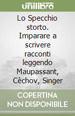 Lo Specchio storto. Imparare a scrivere racconti leggendo Maupassant, Cèchov, Singer libro