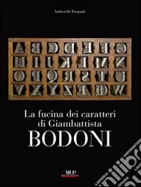 La fucina dei caratteri. Gli strumenti di lavoro di Giambattista Bodoni. Ediz. illustrata
