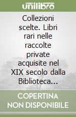 Collezioni scelte. Libri rari nelle raccolte private acquisite nel XIX secolo dalla Biblioteca Palatina di Parma. Ediz. illustrata libro