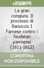 La gran congiura. Il processo di Ranuccio I Farnese contro i feudatari parmensi (1611-1612) libro