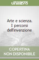 Arte e scienza. I percorsi dell'invenzione