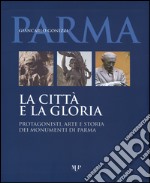 La città e la gloria. Protagonisti, arte e storia dei monumenti di Parma. Ediz. illustrata