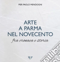 Arte a Parma nel Novecento fra cronaca e storia. Ediz. a colori