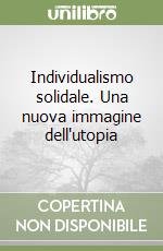 Individualismo solidale. Una nuova immagine dell'utopia libro