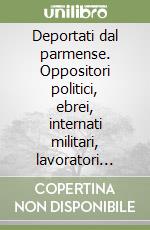 Deportati dal parmense. Oppositori politici, ebrei, internati militari, lavoratori coatti (1943-1945) libro