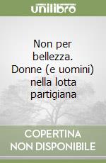 Non per bellezza. Donne (e uomini) nella lotta partigiana libro