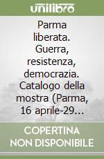 Parma liberata. Guerra, resistenza, democrazia. Catalogo della mostra (Parma, 16 aprile-29 giugno 2025) libro