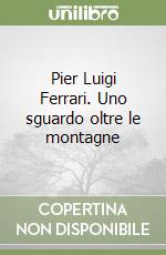 Pier Luigi Ferrari. Uno sguardo oltre le montagne libro