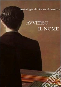 Avverso il nome. Antologia di poesia anonima libro