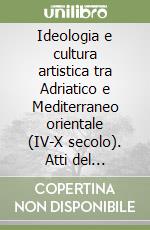 Ideologia e cultura artistica tra Adriatico e Mediterraneo orientale (IV-X secolo). Atti del convegno libro