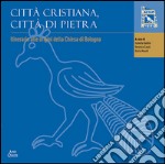 Città cristiana, città di pietra. Itinerario alle origini della chiesa di Bologna. Catalogo della mostra (Bologna, 19 maggio 2014-26 febbraio 2017) libro