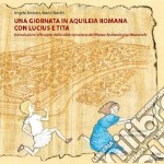 Una giornata in Aquileia romana con Lucius e Tita. Introduzione alla visita della città romana e del Museo Archeologico Nazionale libro