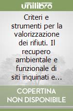 Criteri e strumenti per la valorizzazione dei rifiuti. Il recupero ambientale e funzionale di siti inquinati e il monitoraggio e la tutela dell'ambiente libro