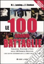 Le cento grandi battaglie. Strategie, vincitori e vinti delle cento imprese belliche, che hanno determinato il corso della storia libro