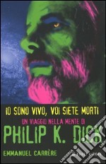 Io sono vivo, voi siete morti. Philip K. Dick 1928/1982. Una biografia