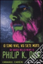 Io sono vivo, voi siete morti. Un viaggio nella mente di Philip K. Dick