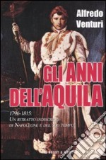 Gli anni dell'aquila. 1796-1815. Un ritratto indiscreto di Napoleone e del suo tempo libro