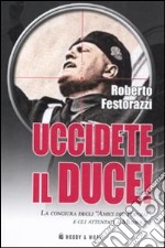 Uccidete il duce! La congiura degli «Amici del Popolo» e gli attentatia Mussolini libro