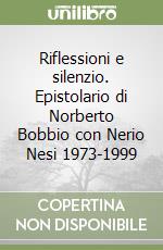 Riflessioni e silenzio. Epistolario di Norberto Bobbio con Nerio Nesi 1973-1999 libro