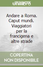 Andare a Roma. Caput mundi. Viaggiatori per la francigena e altre strade libro