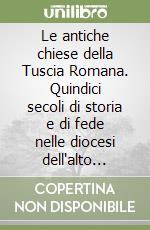 Le antiche chiese della Tuscia Romana. Quindici secoli di storia e di fede nelle diocesi dell'alto Lazio