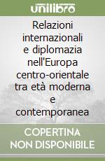 Relazioni internazionali e diplomazia nell'Europa centro-orientale tra età moderna e contemporanea libro