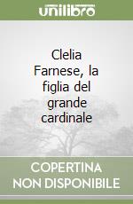 Clelia Farnese, la figlia del grande cardinale