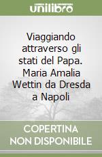 Viaggiando attraverso gli stati del Papa. Maria Amalia Wettin da Dresda a Napoli libro